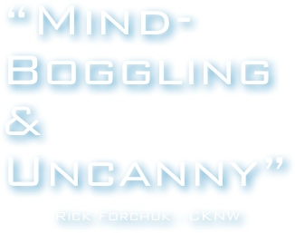 “Mind-Boggling& 
Uncanny”

Rick Forchuk - CKNW